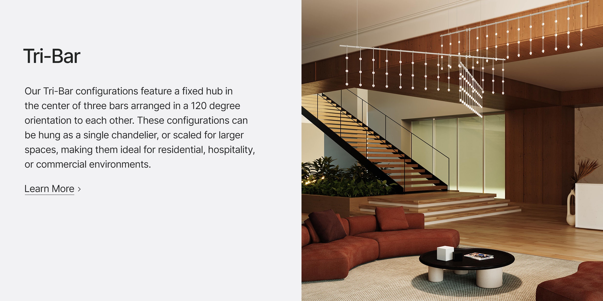 Our Tri-Bar configurations feature a fixed hub in the center of three bars arranged in a 120 degree orientation to each other. These configurations can be hung as a single chandelier, or scaled for larger spaces