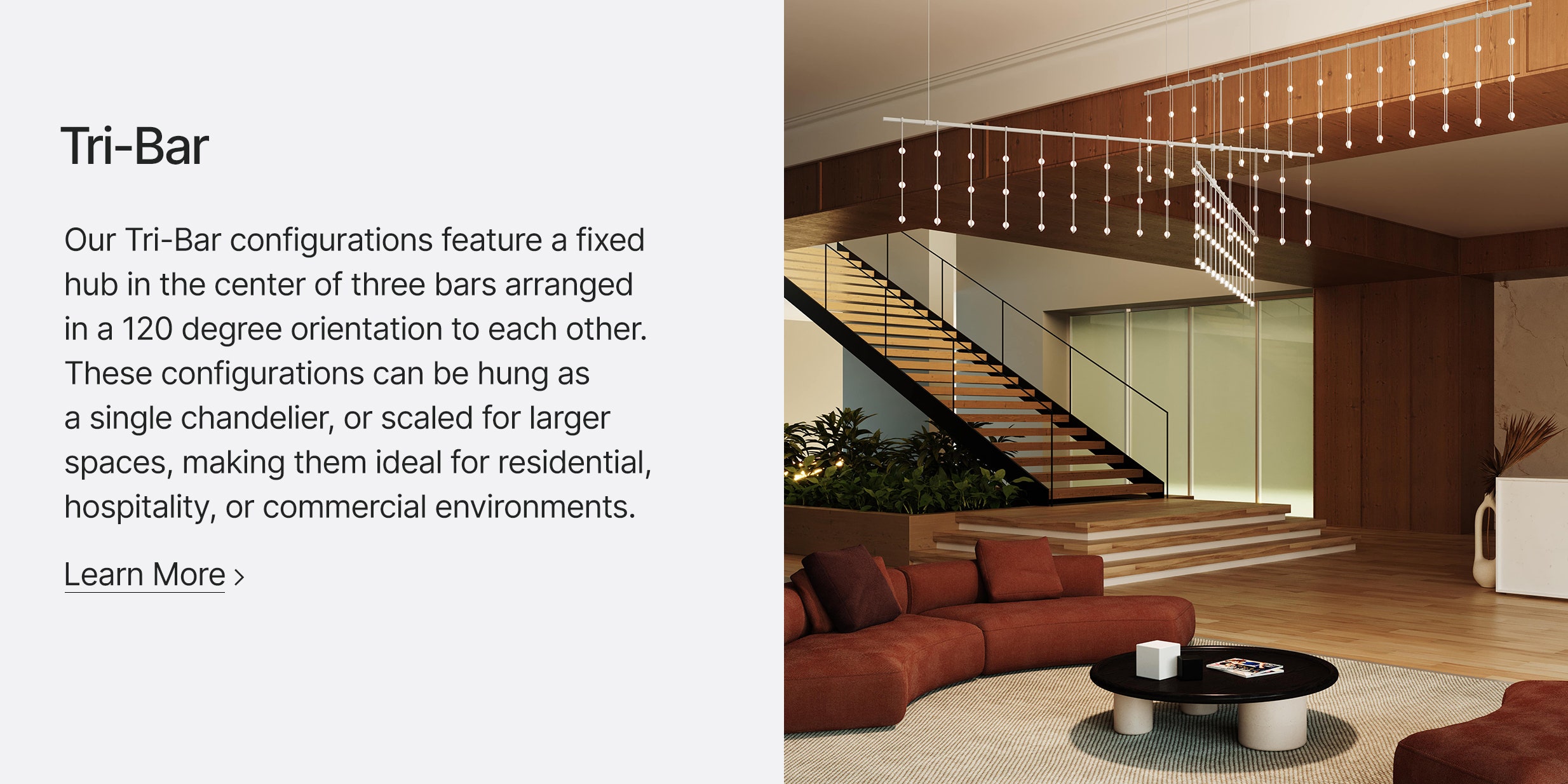 Our Tri-Bar configurations feature a fixed hub in the center of three bars arranged in a 120 degree orientation to each other. These configurations can be hung as a single chandelier, or scaled for larger spaces