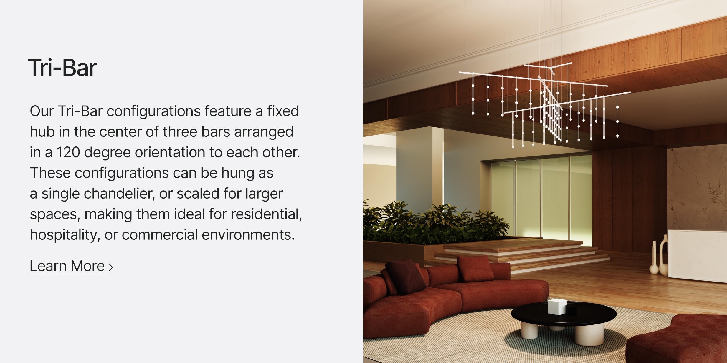 Our Tri-Bar configurations feature a fixed hub in the center of three bars arranged in a 120 degree orientation to each other. These configurations can be hung as a single chandelier, or scaled for larger spaces
